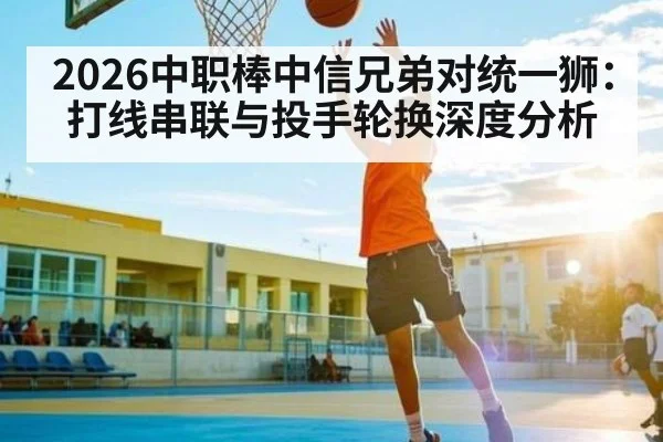 2026中职棒中信兄弟对统一狮：打线串联与投手轮换深度分析（kaiyun）