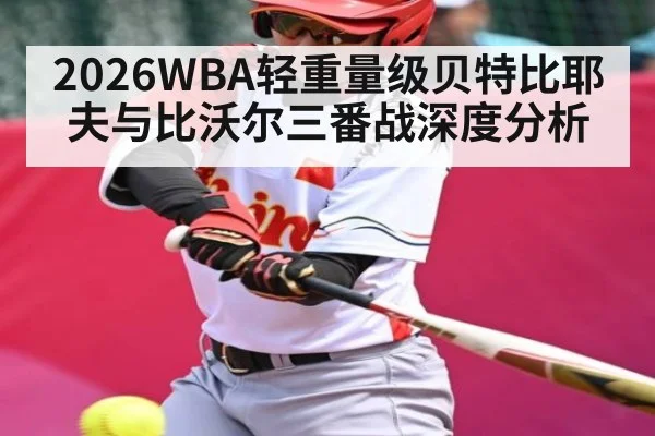 2026WBA轻重量级贝特比耶夫与比沃尔三番战深度分析（kaiyun）