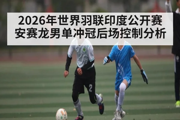 2026年世界羽联印度公开赛安赛龙男单冲冠后场控制分析（kaiyun）