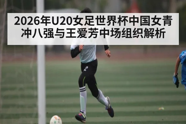 2026年U20女足世界杯中国女青冲八强与王爱芳中场组织解析
