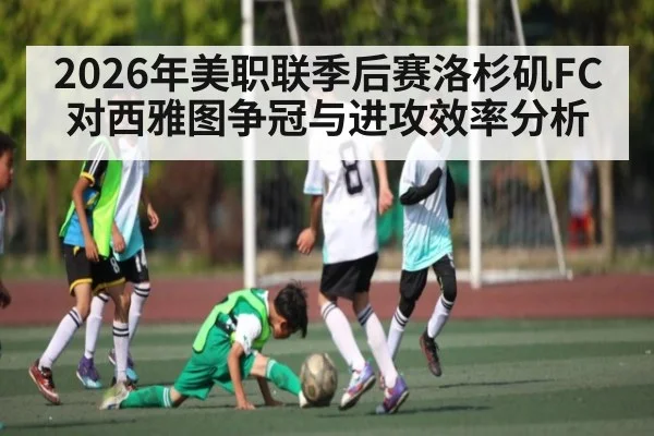 2026年美职联季后赛洛杉矶FC对西雅图争冠与进攻效率分析