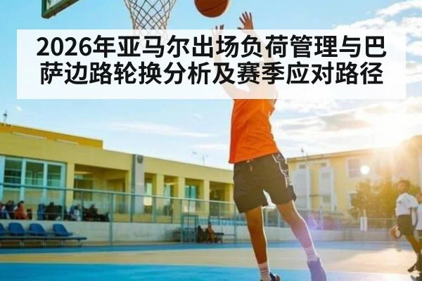 2026年亚马尔出场负荷管理与巴萨边路轮换分析及赛季应对路径（kaiyun）