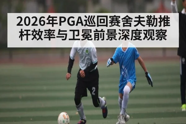 2026年PGA巡回赛舍夫勒推杆效率与卫冕前景深度观察（kaiyun）