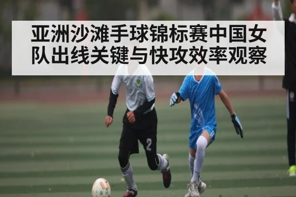 亚洲沙滩手球锦标赛中国女队出线关键与快攻效率观察（kaiyun）