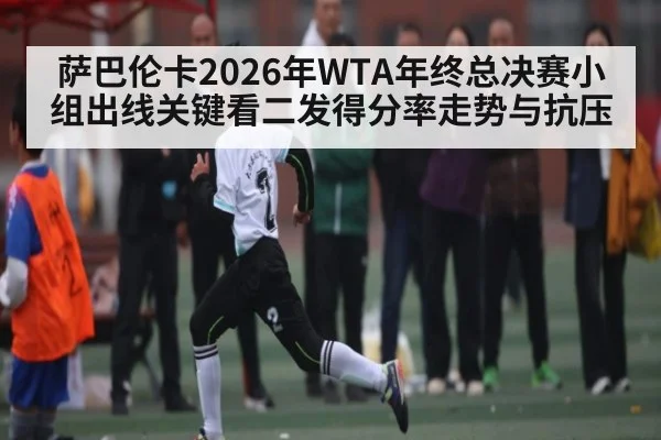 萨巴伦卡2026年WTA年终总决赛小组出线关键看二发得分率走势与抗压（kaiyun）